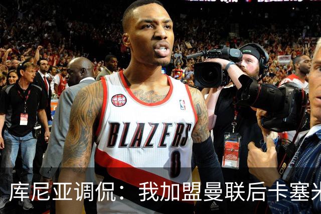 库尼亚调侃：我加盟曼联后卡塞米罗进球数提升，他应该去踢9号位